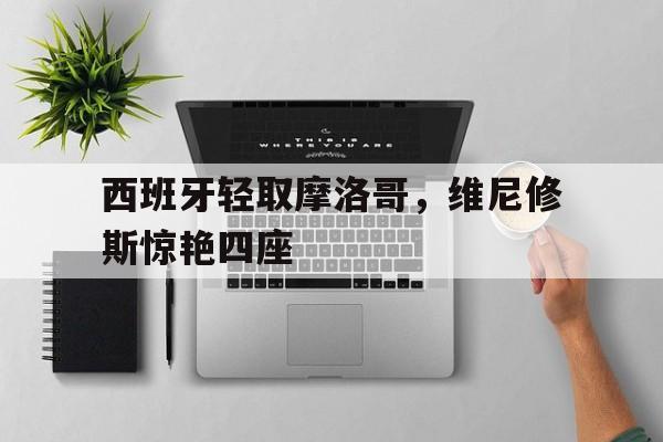 西班牙轻取摩洛哥，维尼修斯惊艳四座