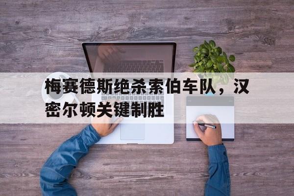 梅赛德斯绝杀索伯车队,汉密尔顿关键制胜 梅赛德斯绝杀索伯车队,汉密尔顿关键制胜